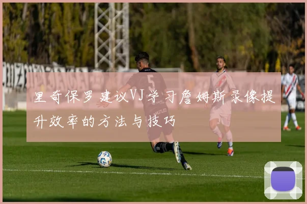 里奇保罗建议VJ学习詹姆斯录像提升效率的方法与技巧
